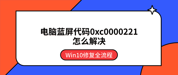 电脑蓝屏代码0xc0000221怎么解决?Win10修复全流程 电脑蓝屏代码0xc0000221怎么解决?Win10修复全流程