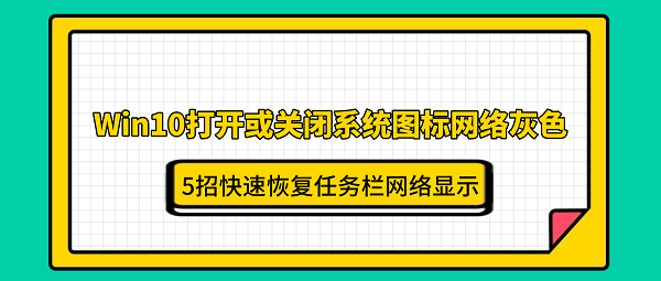 Win10打开或关闭系统图标网络灰色?5招快速恢复任务栏网络显示 Win10打开或关闭系统图标网络灰色?5招快速恢复任务栏网络显示